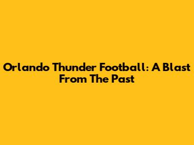 Orlando Thunder Football: A Blast From The Past