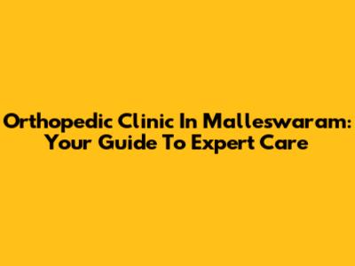Orthopedic Clinic In Malleswaram: Your Guide To Expert Care