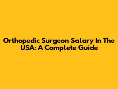 Orthopedic Surgeon Salary In The USA: A Complete Guide