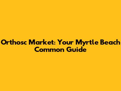 Orthosc Market: Your Myrtle Beach Common Guide