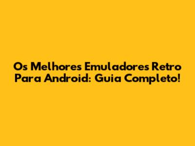 Os Melhores Emuladores Retro Para Android: Guia Completo!