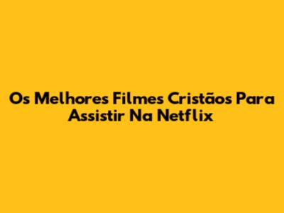 Os Melhores Filmes Cristãos Para Assistir Na Netflix