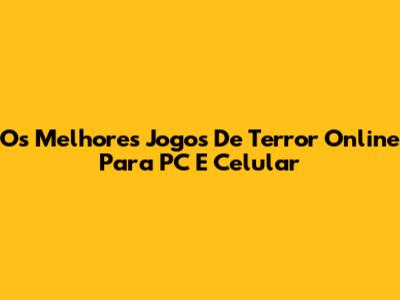 Os Melhores Jogos De Terror Online Para PC E Celular