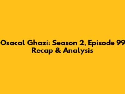 Osacal Ghazi: Season 2, Episode 99 Recap & Analysis
