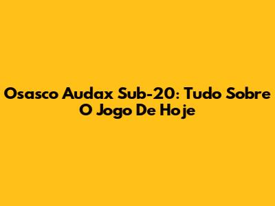 Osasco Audax Sub-20: Tudo Sobre O Jogo De Hoje