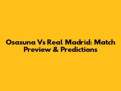 Osasuna Vs Real Madrid: Match Preview & Predictions