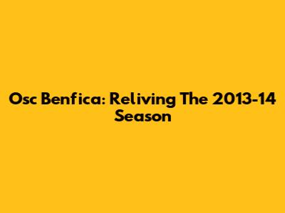 Osc Benfica: Reliving The 2013-14 Season