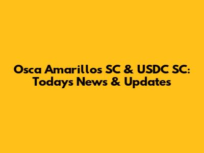 Osca Amarillos SC & USDC SC: Today's News & Updates