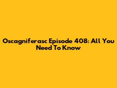 Oscagniferasc Episode 408: All You Need To Know