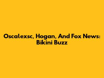 Oscalexsc, Hogan, And Fox News: Bikini Buzz