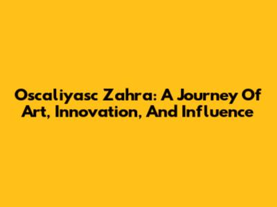 Oscaliyasc Zahra: A Journey Of Art, Innovation, And Influence