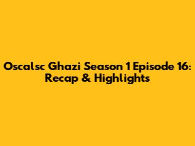 Oscalsc Ghazi Season 1 Episode 16: Recap & Highlights