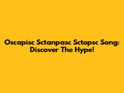 Oscapisc Sctanpasc Sctopsc Song: Discover The Hype!