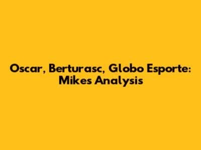 Oscar, Berturasc, Globo Esporte: Mike's Analysis