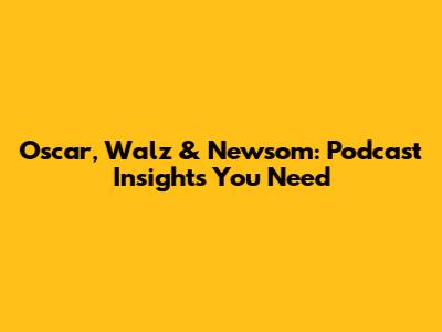 Oscar, Walz & Newsom: Podcast Insights You Need