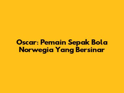 Oscar: Pemain Sepak Bola Norwegia Yang Bersinar