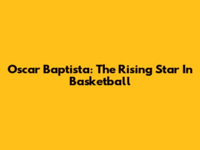 Oscar Baptista: The Rising Star In Basketball