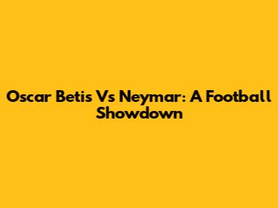 Oscar Betis Vs Neymar: A Football Showdown