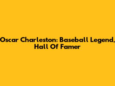Oscar Charleston: Baseball Legend, Hall Of Famer