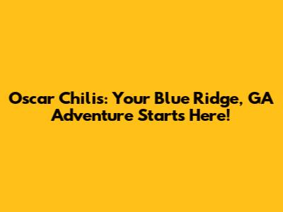 Oscar Chili's: Your Blue Ridge, GA Adventure Starts Here!