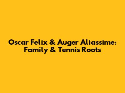 Oscar Felix & Auger Aliassime: Family & Tennis Roots