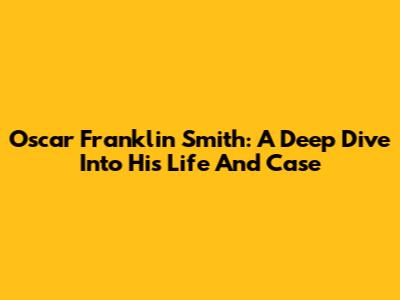 Oscar Franklin Smith: A Deep Dive Into His Life And Case