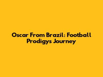 Oscar From Brazil: Football Prodigy's Journey