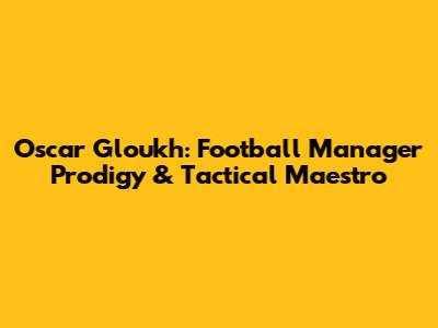 Oscar Gloukh: Football Manager Prodigy & Tactical Maestro