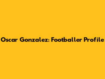 Oscar Gonzalez: Footballer Profile