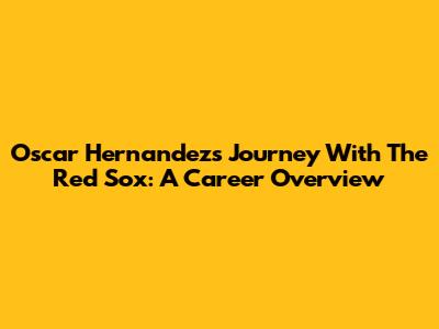 Oscar Hernandez's Journey With The Red Sox: A Career Overview