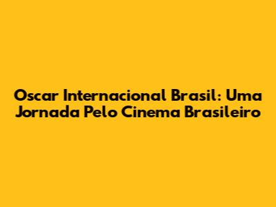 Oscar Internacional Brasil: Uma Jornada Pelo Cinema Brasileiro