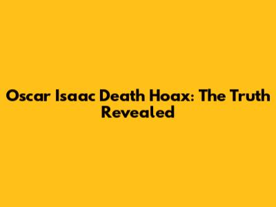 Oscar Isaac Death Hoax: The Truth Revealed