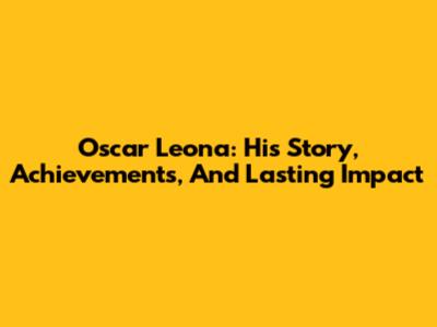 Oscar Leona: His Story, Achievements, And Lasting Impact
