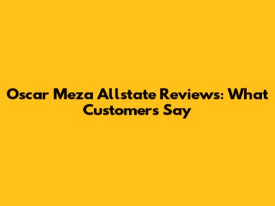 Oscar Meza Allstate Reviews: What Customers Say