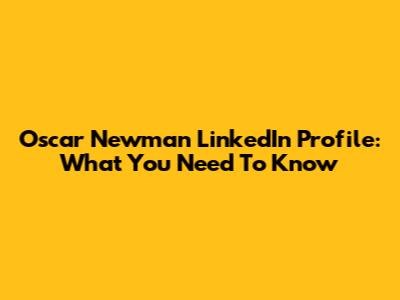 Oscar Newman LinkedIn Profile: What You Need To Know