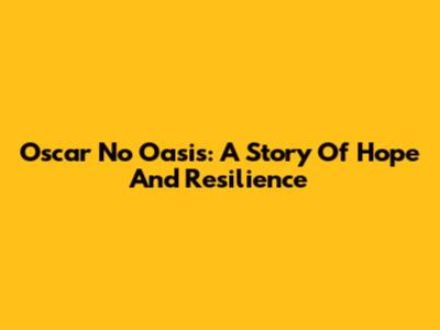 Oscar No Oasis: A Story Of Hope And Resilience