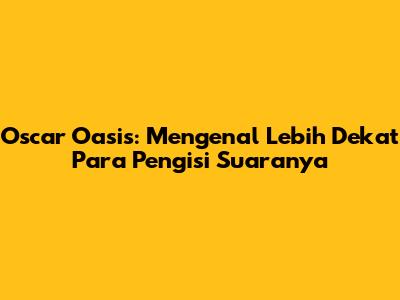 Oscar Oasis: Mengenal Lebih Dekat Para Pengisi Suaranya