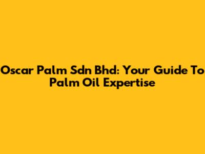 Oscar Palm Sdn Bhd: Your Guide To Palm Oil Expertise
