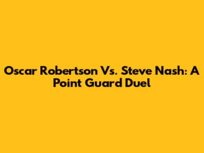 Oscar Robertson Vs. Steve Nash: A Point Guard Duel