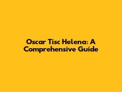 Oscar Tisc Helena: A Comprehensive Guide