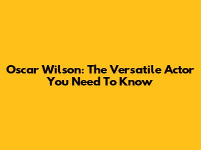 Oscar Wilson: The Versatile Actor You Need To Know