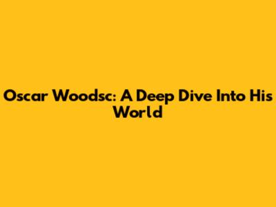 Oscar Woodsc: A Deep Dive Into His World