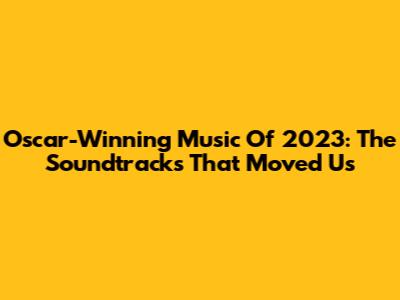 Oscar-Winning Music Of 2023: The Soundtracks That Moved Us