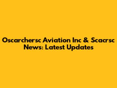 Oscarchersc Aviation Inc & Scacrsc News: Latest Updates