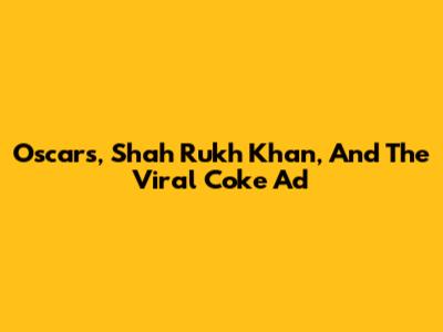 Oscars, Shah Rukh Khan, And The Viral Coke Ad