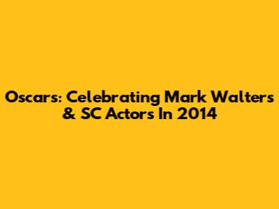 Oscars: Celebrating Mark Walters & SC Actors In 2014