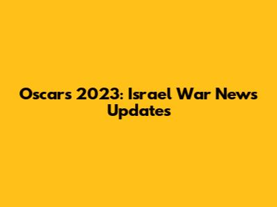 Oscars 2023: Israel War News Updates