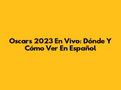 Oscars 2023 En Vivo: Dónde Y Cómo Ver En Español