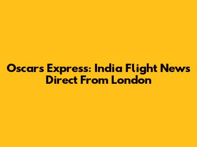 Oscars Express: India Flight News Direct From London