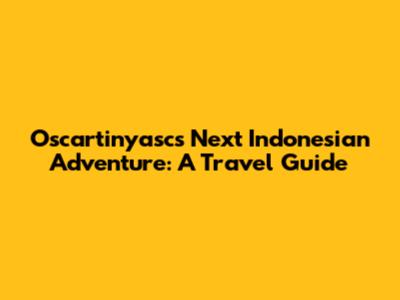 Oscartinyasc's Next Indonesian Adventure: A Travel Guide